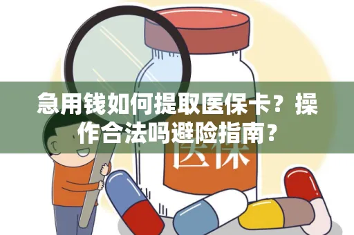 急用钱如何提取医保卡？操作合法吗避险指南？